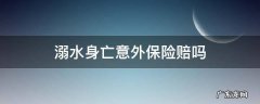溺水身亡意外保险赔吗 溺水身故,意外险赔吗