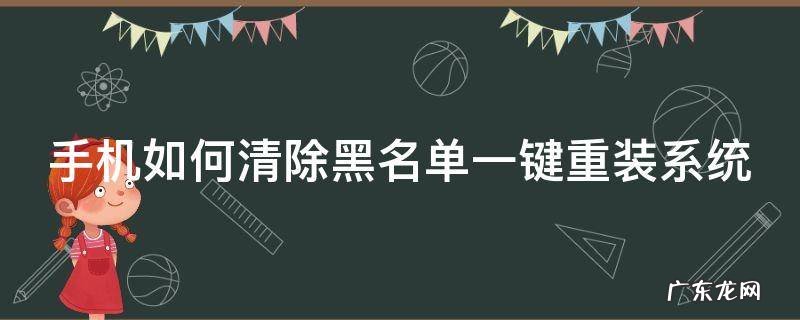手机如何清除黑名单一键重装系统 手机黑名单怎么清除
