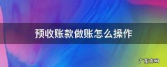 预收款如何做账 预收账款做账怎么操作