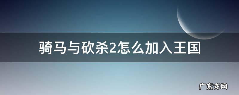骑马与砍杀2怎么加入王国 骑马与砍杀2如何建立王国