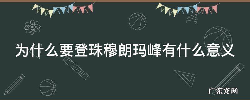 为啥非要登上珠穆朗玛峰 为什么要登珠穆朗玛峰有什么意义