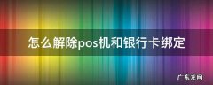 怎么解除pos机和银行卡绑定 pos机怎么取消跟银行卡绑定的