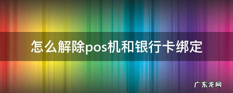 怎么解除pos机和银行卡绑定 pos机怎么取消跟银行卡绑定的