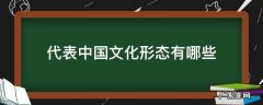 代表中国文化形态有哪些 我国文化有哪些基本形态