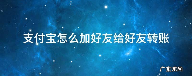 支付宝怎么加好友给好友转账 支付宝怎么添加好友转账