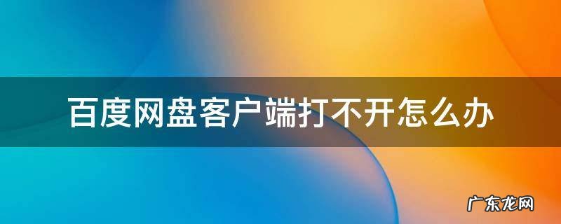 为什么百度网盘客户端打不开怎么办 百度网盘客户端打不开怎么办
