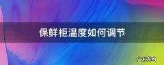 保鲜柜温度如何调节 保鲜冷柜怎么调节温度
