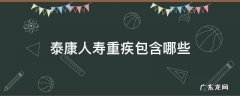 泰康人寿重疾包含哪些 泰康人寿重疾险哪种