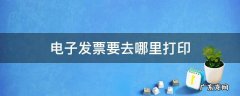 电子发票要去哪里打印 电子发票要去哪里打印出来