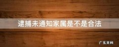 公安逮捕人不通知家属有错吗 逮捕未通知家属是不是合法