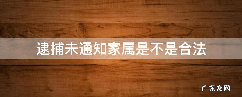 公安逮捕人不通知家属有错吗 逮捕未通知家属是不是合法