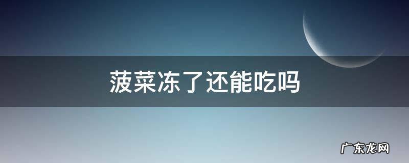 菠菜冻了还能不能吃 菠菜冻了还能吃吗