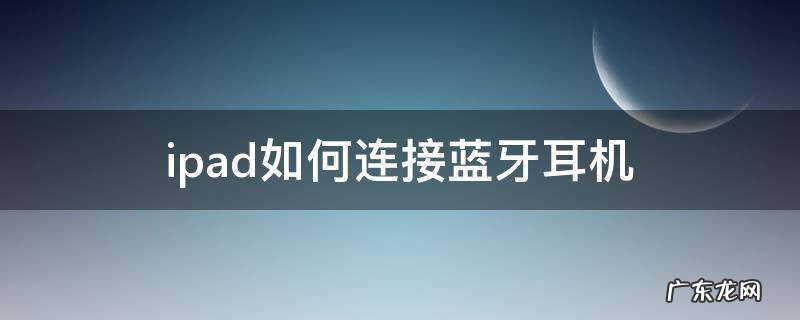 ipad怎样连接蓝牙耳机 ipad如何连接蓝牙耳机