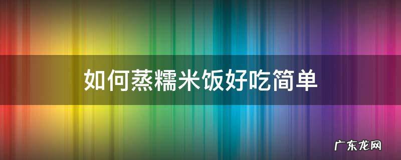 如何蒸糯米饭好吃简单 如何蒸糯米饭好吃简单窍门