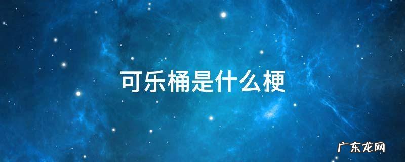 可乐桶是什么梗 可乐桶是啥玩意儿