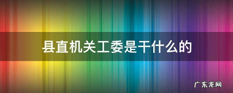 县直机关工委属于什么单位 县直机关工委是干什么的