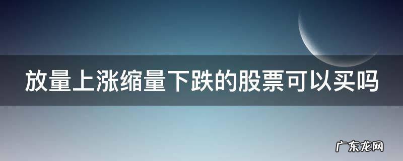 缩量大幅下跌意味着什么 放量上涨缩量下跌的股票可以买吗