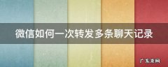 微信如何一次转发多条聊天记录 微信怎么一次转发多条信息