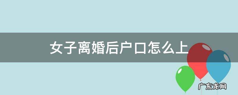 女子离婚后户口怎么上 女方离婚后户口怎么办