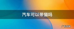 汽车可以带猫吗 火车汽车可以带猫吗