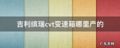 缤瑞cvt变速箱是哪款 吉利缤瑞cvt变速箱哪里产的