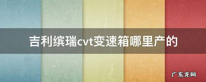 缤瑞cvt变速箱是哪款 吉利缤瑞cvt变速箱哪里产的