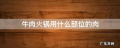 牛肉火锅用什么部位的肉 火锅店牛肉用的哪个部位的肉