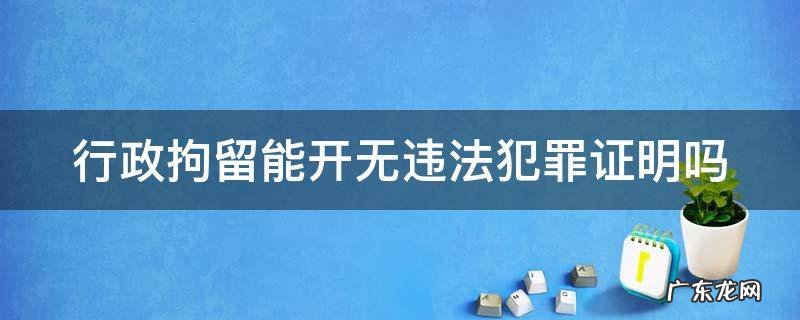 行政拘留能开无违法犯罪证明吗会备注拘留吗 行政拘留能开无违法犯罪证明吗