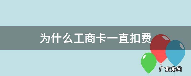 刚开的工商卡为什么莫名的被扣钱了 为什么工商卡一直扣费