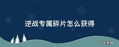 逆战专属碎片怎么获得 逆战通用碎片怎么获得