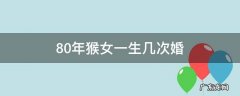 80年猴女一生几次婚 80年属猴女人一生有几次婚姻