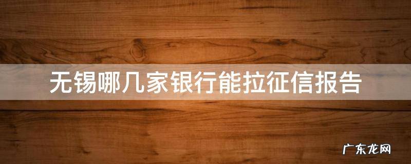 无锡可以打征信报告的银行 无锡哪几家银行能拉征信报告