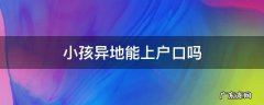 小孩上户口可以异地办理吗 小孩异地能上户口吗