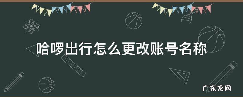 哈啰出行怎么更改账号名称 哈啰出行之前的号码怎么修改