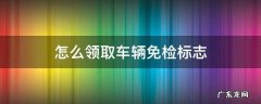 车辆免检标志如何领取 怎么领取车辆免检标志