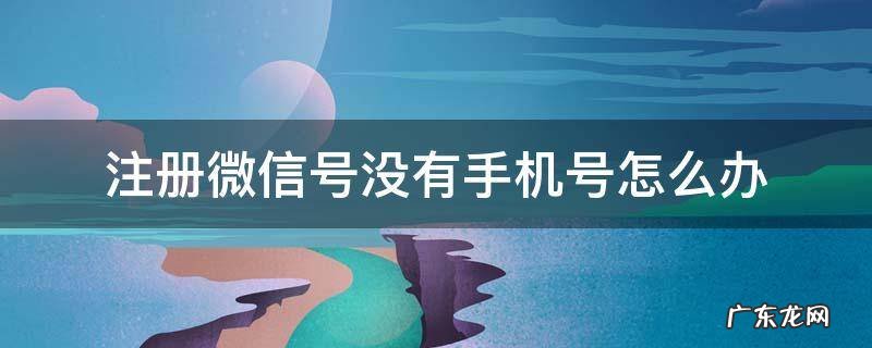 注册微信号没有手机号怎么办 没有手机号了如何注册微信