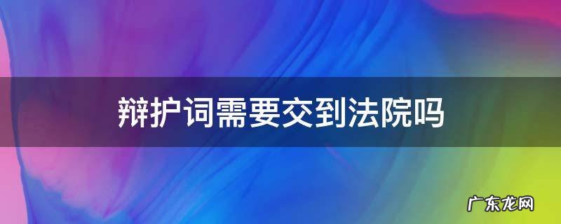 开庭律师都需要提交辩护词吗 辩护词需要交到法院吗