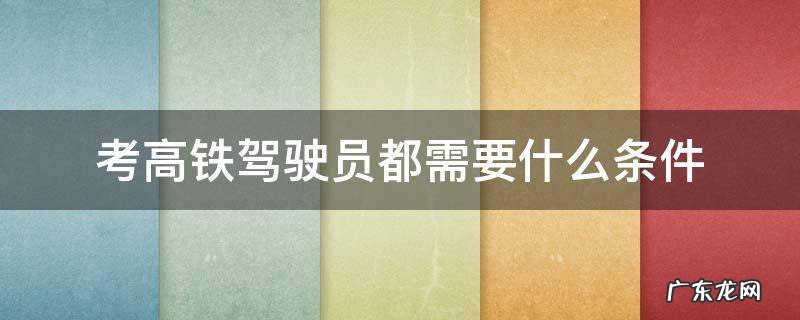 想考高铁驾驶员有什么要求 考高铁驾驶员都需要什么条件