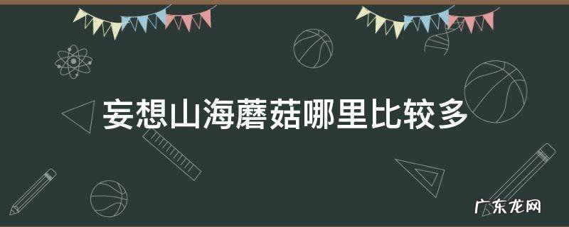 妄想山海什么地方蘑菇多 妄想山海蘑菇哪里比较多