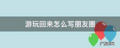 旅游回来怎么发朋友圈 游玩回来怎么写朋友圈