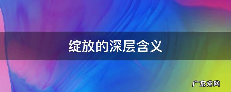 绽放的深层含义 精彩绽放的原意