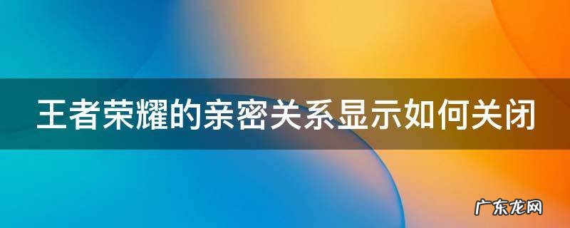 王者亲密度关系怎么关闭显示 王者荣耀的亲密关系显示如何关闭