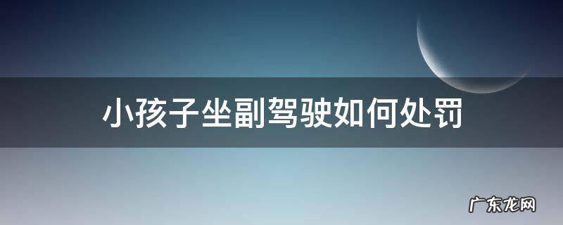 小孩子坐副驾驶如何处罚 副驾坐小孩怎么处罚