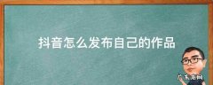 抖音怎么发布自己的作品 抖音怎么发布自己的作品赚钱