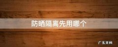 防晒隔离先用哪个效果更好 防晒隔离先用哪个
