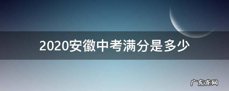 2020安徽中考满分是多少 2020安徽中考满分多少分