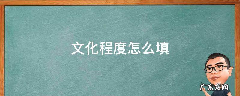 文化程度怎么填 文化程度怎么填写才正确