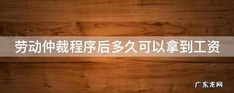 劳动仲裁后要多久才能拿到钱 劳动仲裁程序后多久可以拿到工资