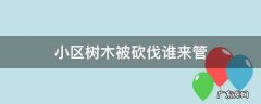 小区树木被砍伐谁来管? 物业责任 小区树木被砍伐谁来管