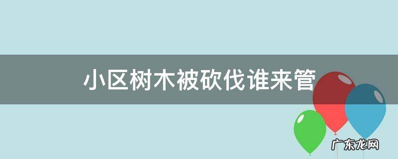 小区树木被砍伐谁来管? 物业责任 小区树木被砍伐谁来管
